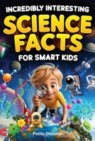 Incredibly Interesting Science Facts For Smart Kids: Think You Know Science? Think Again! — Here are 999+ Fascinating Science Facts: Mind-Blowing Discoveries & Inventions from Around the World B0F9447QN2 Book Cover