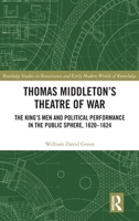 Thomas Middleton’s Theatre of War: The King’s Men and Political Performance in the Public Sphere, 1620-1624 (Routledge Studies in Renaissance and Early Modern Worlds of Knowledge) 1032866977 Book Cover