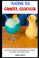 Juicing for Cancer Cookbook: Fruit Blends for Health: Nourishing Recipes to Boost Immune and Fight Cancer B0CPXH1PN8 Book Cover