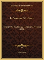 Le Semestre Et Le Sabre: Relation Des Troubles Du Semestre En Provence (1881) 1276509308 Book Cover