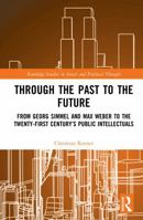 Through the Past to the Future: From Georg Simmel and Max Weber to the Twenty-First Century’s Public Intellectuals (Routledge Studies in Social and Political Thought) 1032876794 Book Cover