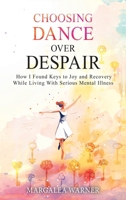 Choosing Dance Over Despair: How I Found Keys to Joy and Recovery While Living With Serious Mental Illness B0F91WD8R4 Book Cover