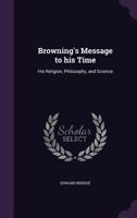 Browning's Message to His Time: His Religion, Philosophy, and Science, by Edward Berdoe ...... 1247078140 Book Cover