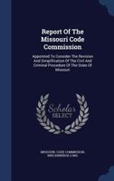 Report Of The Missouri Code Commission: Appointed To Consider The Revision And Simplification Of The Civil And Criminal Procedure Of The State Of Missouri... 1021863106 Book Cover