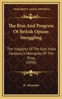 The Rise and Progress of British Opium Smuggling; the Illegality of the East India Company's Monopoly of the Drug; and Its Injurious Effects Upon India, China, and the Commerce of Great Britain. Five  101804566X Book Cover