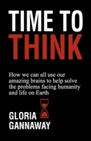 TIME TO THINK: How we all can use our amazing brains to help solve the problems facing humanity and life on Earth B0FK3NWZVV Book Cover