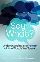 SAY WHAT? Understanding the Power of the Words We Speak 0976227703 Book Cover