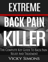 Extreme Back Pain Killer: The Complete Key Guide To Back Pain Relief And Treatment 1541096355 Book Cover