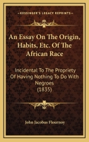 An Essay On The Origin, Habits, Etc. Of The African Race: Incidental To The Propriety Of Having Nothing To Do With Negroes 143677196X Book Cover