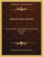 Badische Justiz-Statistik Einschliesslich Gef�ngnis-Statistik F�r Das Jahr 1907 (Classic Reprint) 1160312141 Book Cover