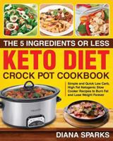 The 5 Ingredients or Less Keto Diet Crock Pot Cookbook: Simple and Quick Low Carb High Fat Ketogenic Slow Cooker Recipes to Burn Fat and Lose Weight Forever 1727633768 Book Cover