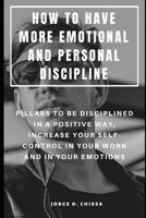 How to Have More Emotional and Personal Discipline: Pillars to Be Disciplined in a Positive Way, Increase Your Self-Control in Your Work and in Your Emotions 1073335011 Book Cover