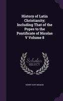 History of Latin Christianity: Including That of the Popes to the Pontificate of Nicolas V, Volume 8 1143800036 Book Cover