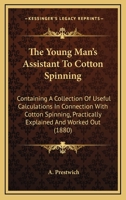 The Young Man's Assistant To Cotton Spinning: Containing A Collection Of Useful Calculations In Connection With Cotton Spinning, Practically Explained And Worked Out 1437349331 Book Cover