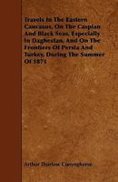 Travels in the Eastern Caucasus, on the Caspian and Black Seas, Especially in Daghestan, and on the Frontiers of Persia and Turkey, During the Summer of 1871 1444692976 Book Cover