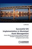 Successful GIS Implementation in Municipal Asset Management: Proven effective and successful project management strategies to implement GIS as an asset management tool for Cities 3838340248 Book Cover