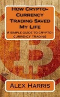 How Crypto-Currency Trading Saved My Life: A simple guide to crypto-currency trading 1983536164 Book Cover