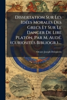Dissertation Sur Les Idées Morales Des Grecs Et Sur Le Danger De Lire Platon, Par M. Audé. (curiosités Bibliogr.).... 1279082623 Book Cover