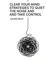 Clear Your Mind: Strategies to Quiet the Noise and Take Control B0GC95S64T Book Cover