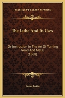 The Lathe and Its Uses: Or, Instruction in the Art of Turning Wood and Metal 1165106493 Book Cover