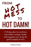 From Hot Mess to Hot Damn!: A 21-day Plan to Overthrow Overwhelm, Conquer Clutter, and Organize Your Home for Good (Instead of Evil.) 1534942297 Book Cover
