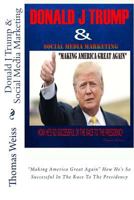 Donald J Trump & Social Media Marketing: Making America Great Again How He's So Successful in the Race to the Presidency 1530568668 Book Cover