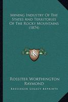 Mining Industry Of The States And Territories Of The Rocky Mountains: Including Descriptions Of Quartz, Placer, And Hydraulic Mining... 134527727X Book Cover