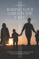 Raising Your Child In The Faith: A Christian Parent’s Guide to Helping Their Kids Grow in a Relationship with Jesus B0FMKN5FYX Book Cover