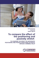 To compare the effect of the positioning and passively stretch: TO COMPARE THE EFFECT OF ANTISPASTIC POSITIONING AND PASSIVE STRETCHING IN SPASTIC DIPLEGIC CEREBRAL PALSY 6202524510 Book Cover