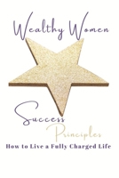 Wealthy Women Success Principles: How To Live a Fully Charged Life B0BHLCVBY3 Book Cover