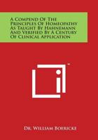 A Compend of the Principles of Homeopathy as Taught by Hahnemann and Verified by a Century of Clinical Application 1497969603 Book Cover