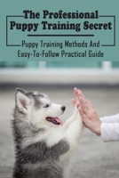 The Professional Puppy Training Secret: Puppy Training Methods And Easy-To-Follow Practical Guide: Effective Dog Training B09C33N437 Book Cover