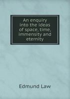 An Enquiry Into the Ideas of Space, Time, Immensity, and Eternity; as Also the Self-existence, Necessary Existence, and Unity of the Divine Nature: in ... The Existence and Unity of God Proved... 1015071988 Book Cover