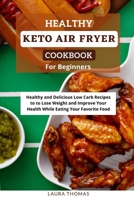 Healthy Keto Air Fryer Cookbook For Beginners: Healthy and Delicious Low Carb Recipes to Lose Weight and Improve Your Healthy While Eating Your Favorite Food B09BY5JV35 Book Cover