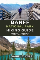BANFF NATIONAL PARK HIKING GUIDE 2026 - 2027: A Complete Guide to Iconic Trails, Alpine Scenery, and Mountain Adventures in the Canadian Rockies (The Ultimate Hiking Destinations Series) B0GHTJFHBW Book Cover