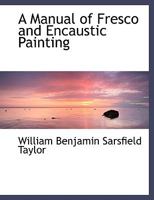 A Manual of Fresco and Encaustic Painting: Containing Ample Instructions for Executing Works of These Descriptions. with an Historical Memoir of These Arts from the Earliest Periods 1015540678 Book Cover