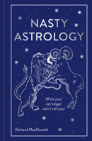 Nasty Astrology: What Your Astrologer Won't Tell You About Your Star Sign