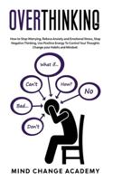 Overthinking: How To Stop Worrying, Relieve Anxiety And Emotional Stress, Stop Negative Thinking. Use Positive Energy To Control Your Thoughts Change Your Habits And Mindset 1914016084 Book Cover
