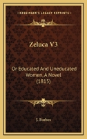 Zeluca, or Educated and Uneducated Woman, Vol. 3 of 3: A Novel (Classic Reprint) 1165800284 Book Cover