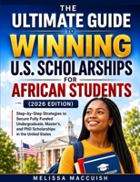 THE ULTIMATE GUIDE TO WINNING U.S. SCHOLARSHIPS FOR AFRICAN STUDENTS (2026 EDITION): A Step-by-Step Guide to Securing Fully Funded Undergraduate, Master's, and PhD Scholarships in the United States B0H8TB9ZN4 Book Cover