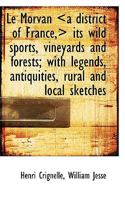 Le Morvan Its Wild Sports, Vineyards and Forests; With Legends, Antiquities, 1117243257 Book Cover