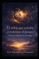 El reloj que soñaba con detener el tiempo: Un cuento sobre el alma del tiempo (Cuentos, Teatro y Literatura Escénica) (Spanish Edition) B0G7K1TMYT Book Cover