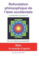 REFONDATION PHILOSOPHIQUE DE L'AME OCCIDENTALE: La vérité, Dieu, Le sens de la vie....Une nouvelle philosophie pour un nouveau monde pour une civilisation post-matérialiste ! (French Edition) 1703587294 Book Cover
