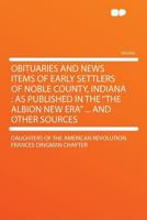 Obituaries and News Items of Early Settlers of Noble County, Indiana: As Published in the "the Albion New Era" ... and Other Sources 1016891202 Book Cover