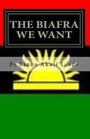 The Biafra We Want: Hope of the Future for the Suffering African Masses 1548853232 Book Cover