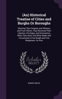 (An) Historical Treatise of Cities and Burghs Or Boroughs: Shewing Their Original, and Whence, and From Whom, They Recieved Their Liberties, ... a Free Burgh and Free Burgesses. As Also 1340964368 Book Cover