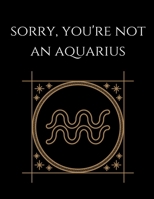 Sorry, You're not an Aquarius: Aquarius Notebook Astrology Horoscope Zodiac signs 1677819049 Book Cover