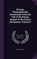 History, Philosophically Issustrated, from the Fall of the Roman Empire to the French Revolution, Volume 3 1357075839 Book Cover