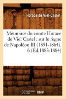 Ma(c)Moires Du Comte Horace de Viel Castel: Sur Le Ra]gne de Napola(c)on III (1851-1864). 6 (A0/00d.1883-1884) 2012750761 Book Cover