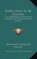 Here's How To Be Healthy: The Preparation And Use Of Vegetable Juice Cocktails For Health 1168840961 Book Cover